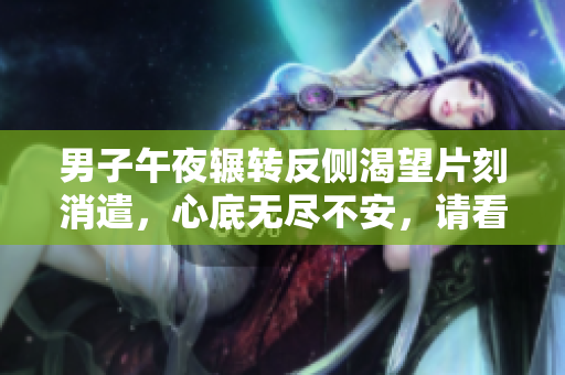 男子午夜輾轉(zhuǎn)反側(cè)渴望片刻消遣，心底無盡不安，請看文章