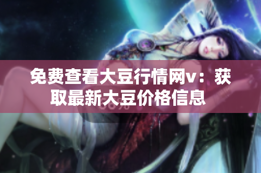 免費(fèi)查看大豆行情網(wǎng)v：獲取最新大豆價(jià)格信息 
