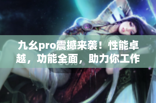 九幺pro震撼來襲！性能卓越，功能全面，助力你工作生活更高效