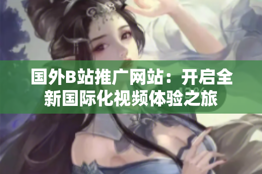 國外B站推廣網(wǎng)站：開啟全新國際化視頻體驗(yàn)之旅