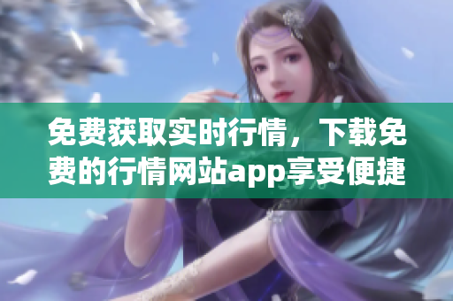 免費(fèi)獲取實(shí)時(shí)行情，下載免費(fèi)的行情網(wǎng)站app享受便捷入口
