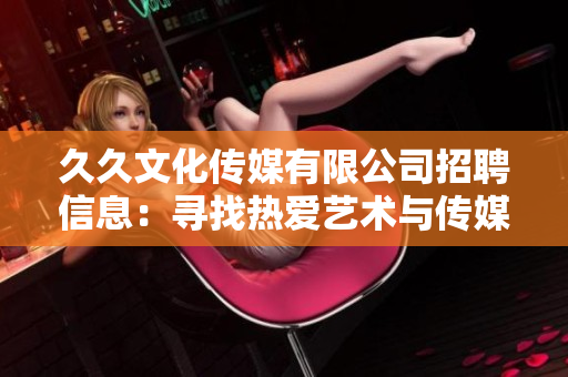 久久文化傳媒有限公司招聘信息：尋找熱愛藝術(shù)與傳媒的人才！