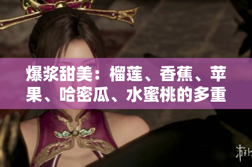 爆漿甜美：榴蓮、香蕉、蘋果、哈密瓜、水蜜桃的多重鮮果體驗(yàn)
