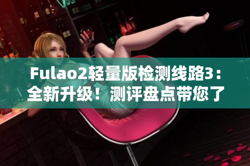 Fulao2輕量版檢測線路3：全新升級！測評盤點(diǎn)帶您了解最新發(fā)展