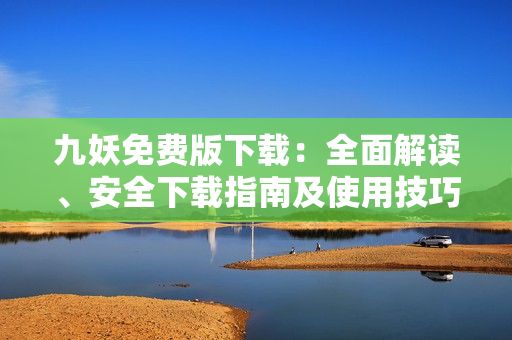 九妖免費(fèi)版下載：全面解讀、安全下載指南及使用技巧分享