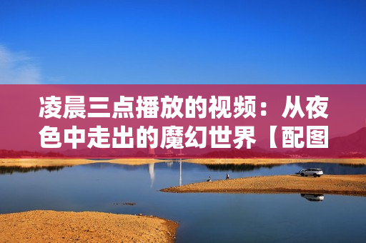 凌晨三點(diǎn)播放的視頻：從夜色中走出的魔幻世界【配圖】