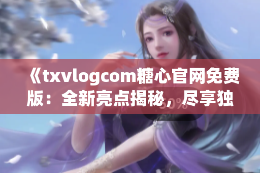 《txvlogcom糖心官網(wǎng)免費(fèi)版：全新亮點(diǎn)揭秘，盡享獨(dú)特魅力》