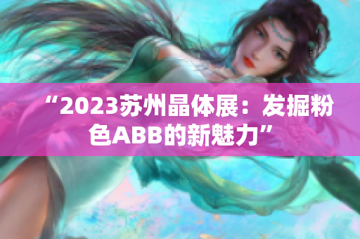 “2023蘇州晶體展：發(fā)掘粉色ABB的新魅力”