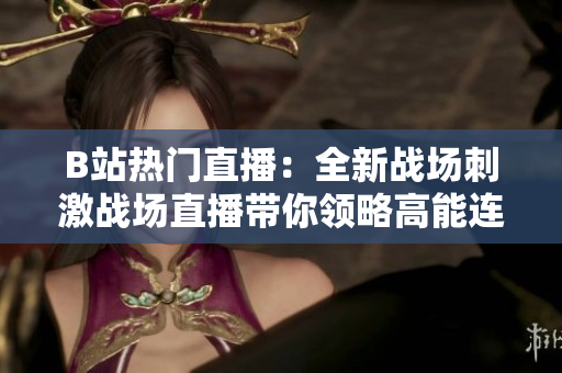 B站熱門直播：全新戰(zhàn)場刺激戰(zhàn)場直播帶你領(lǐng)略高能連麥對決