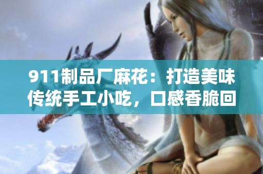 911制品廠麻花：打造美味傳統(tǒng)手工小吃，口感香脆回味無窮