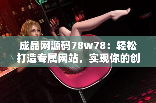 成品網(wǎng)源碼78w78：輕松打造專屬網(wǎng)站，實(shí)現(xiàn)你的創(chuàng)意夢(mèng)想