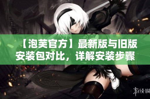 【泡芙官方】最新版與舊版安裝包對(duì)比，詳解安裝步驟以及功能優(yōu)化