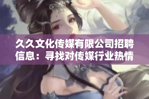 久久文化傳媒有限公司招聘信息：尋找對傳媒行業(yè)熱情、有創(chuàng)新意識的人才