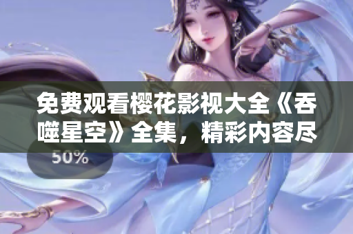 免費觀看櫻花影視大全《吞噬星空》全集，精彩內容盡在！