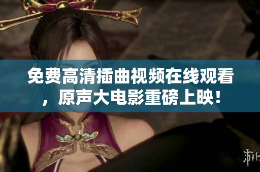 免費(fèi)高清插曲視頻在線觀看，原聲大電影重磅上映！