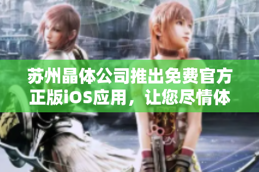 蘇州晶體公司推出免費(fèi)官方正版iOS應(yīng)用，讓您盡情體驗(yàn)晶瑩剔透的樂趣
