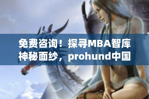 免費咨詢！探尋MBA智庫神秘面紗，prohund中國MBA資源走進你的內心！