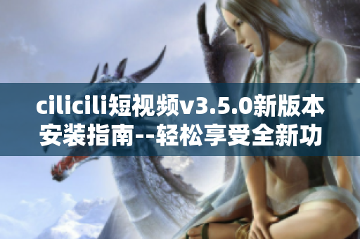 cilicili短視頻v3.5.0新版本安裝指南--輕松享受全新功能