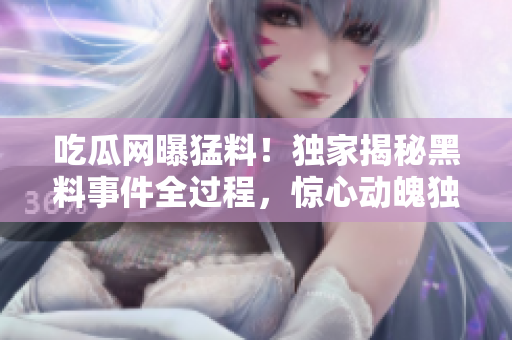吃瓜網曝猛料！獨家揭秘黑料事件全過程，驚心動魄獨家報道