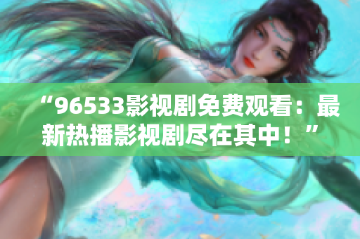 “96533影視劇免費(fèi)觀看：最新熱播影視劇盡在其中！”