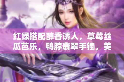 紅綠搭配醇香誘人，草莓絲瓜芭樂，鴨脖翡翠手鐲，美食時尚一一呈現(xiàn)