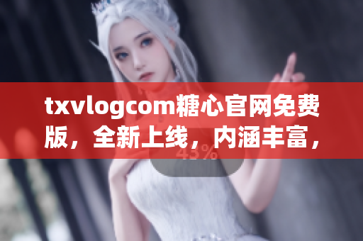 txvlogcom糖心官網(wǎng)免費(fèi)版，全新上線，內(nèi)涵豐富，盡享精彩內(nèi)容