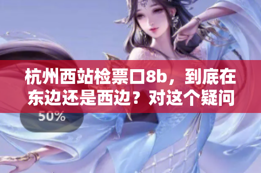 杭州西站檢票口8b，到底在東邊還是西邊？對這個疑問的解答來啦