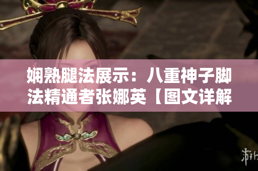 嫻熟腿法展示：八重神子腳法精通者張娜英【圖文詳解】