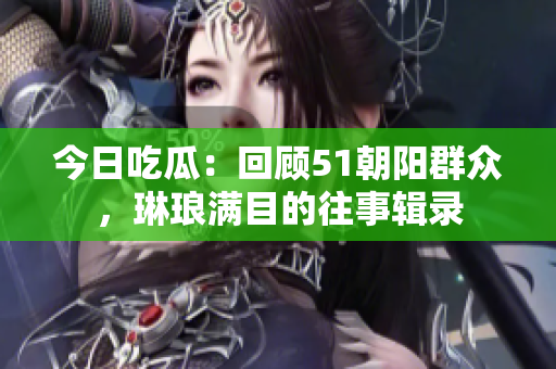 今日吃瓜：回顧51朝陽群眾，琳瑯滿目的往事輯錄