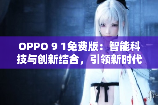 OPPO 9 1免費版：智能科技與創(chuàng)新結(jié)合，引領(lǐng)新時代手機(jī)體驗