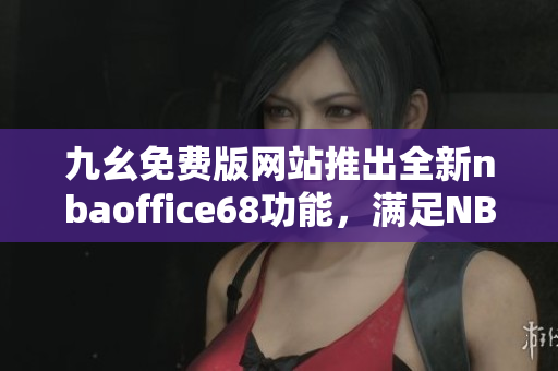 九幺免費版網站推出全新nbaoffice68功能，滿足NBA愛好者需求