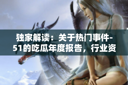 獨(dú)家解讀：關(guān)于熱門事件-51的吃瓜年度報(bào)告，行業(yè)資深專家揭秘最新數(shù)據(jù)和趨勢