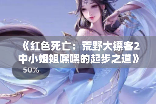 《紅色死亡：荒野大鏢客2中小姐姐嘿嘿的起步之道》
