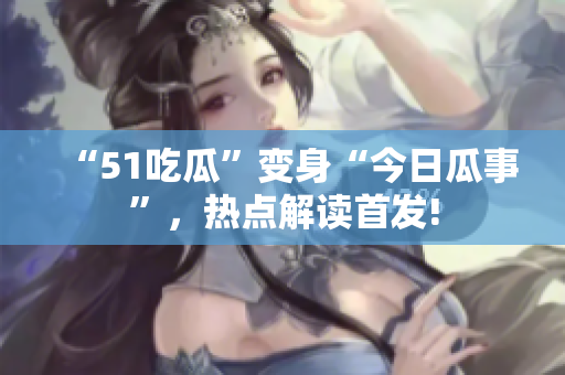 “51吃瓜”變身“今日瓜事”，熱點解讀首發(fā)!