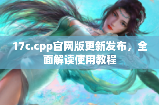 17c.cpp官網(wǎng)版更新發(fā)布，全面解讀使用教程