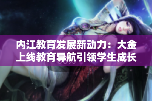 內(nèi)江教育發(fā)展新動(dòng)力：大金上線教育導(dǎo)航引領(lǐng)學(xué)生成長