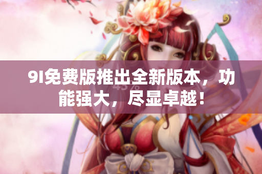 9I免費版推出全新版本，功能強大，盡顯卓越！