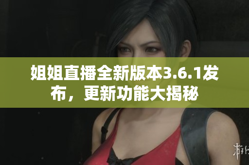 姐姐直播全新版本3.6.1發(fā)布，更新功能大揭秘