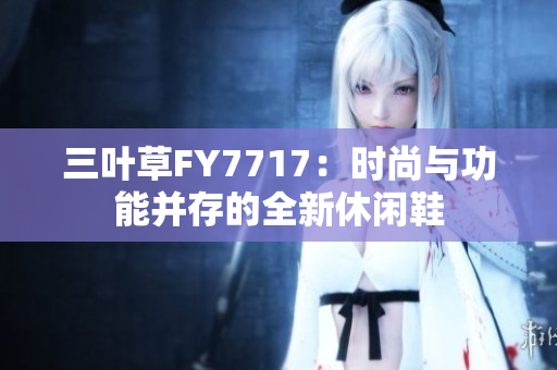 三葉草FY7717：時(shí)尚與功能并存的全新休閑鞋