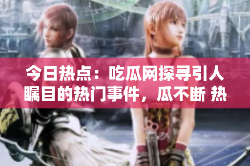 今日熱點(diǎn)：吃瓜網(wǎng)探尋引人矚目的熱門事件，瓜不斷 熱點(diǎn)追蹤