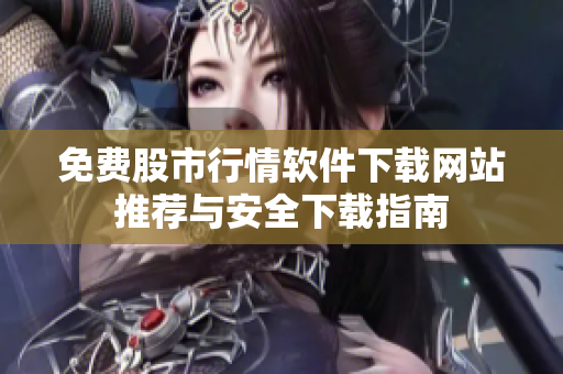 免費(fèi)股市行情軟件下載網(wǎng)站推薦與安全下載指南