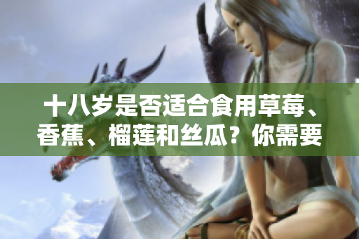 十八歲是否適合食用草莓、香蕉、榴蓮和絲瓜？你需要了解的重要信息