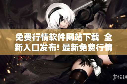 免費(fèi)行情軟件網(wǎng)站下載  全新入口發(fā)布! 最新免費(fèi)行情軟件下載，無需費(fèi)用，操作便捷!