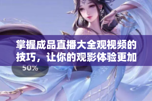 掌握成品直播大全觀視頻的技巧，讓你的觀影體驗更加完美