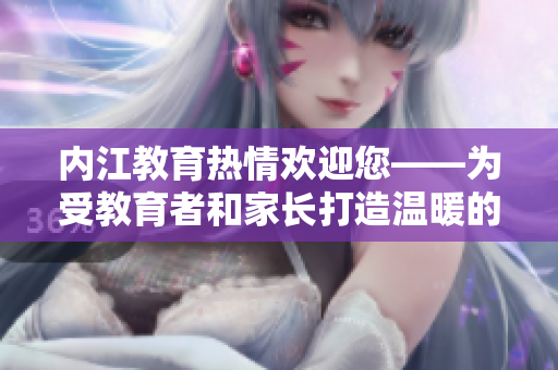 內(nèi)江教育熱情歡迎您——為受教育者和家長打造溫暖的教育空間