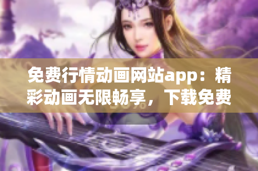 免費行情動畫網(wǎng)站app：精彩動畫無限暢享，下載免費觀看