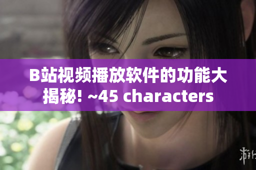 B站視頻播放軟件的功能大揭秘! ~45 characters