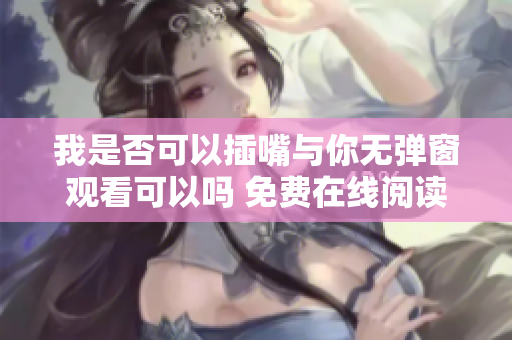 我是否可以插嘴與你無彈窗觀看可以嗎 免費(fèi)在線閱讀