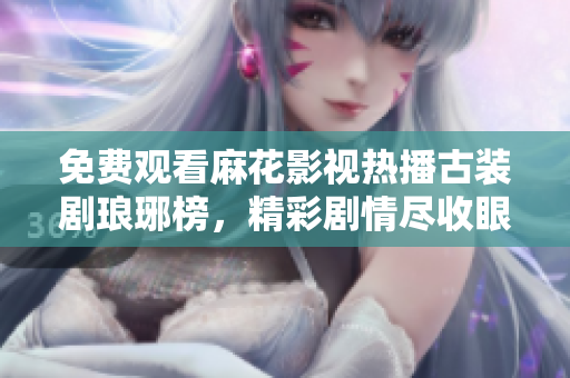 免費(fèi)觀看麻花影視熱播古裝劇瑯琊榜，精彩劇情盡收眼底