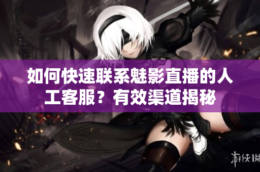 如何快速聯(lián)系魅影直播的人工客服？有效渠道揭秘